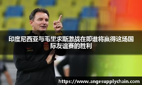 印度尼西亚与毛里求斯激战在即谁将赢得这场国际友谊赛的胜利