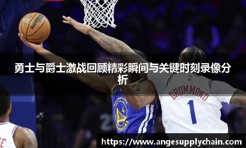 勇士与爵士激战回顾精彩瞬间与关键时刻录像分析