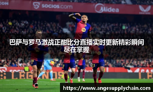 巴萨与罗马激战正酣比分直播实时更新精彩瞬间尽在掌握
