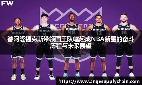 德阿隆福克斯带领国王队崛起成NBA新星的奋斗历程与未来展望
