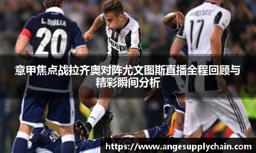 意甲焦点战拉齐奥对阵尤文图斯直播全程回顾与精彩瞬间分析
