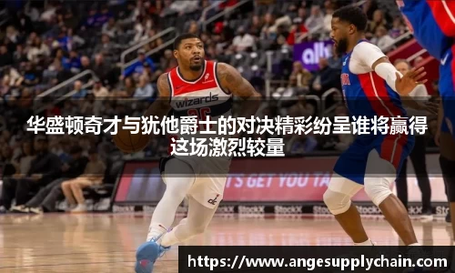 华盛顿奇才与犹他爵士的对决精彩纷呈谁将赢得这场激烈较量