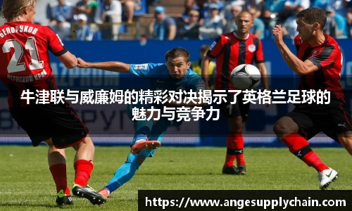 牛津联与威廉姆的精彩对决揭示了英格兰足球的魅力与竞争力
