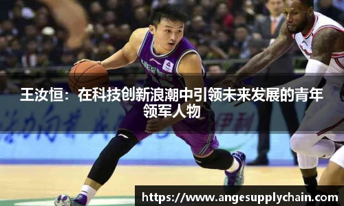 王汝恒：在科技创新浪潮中引领未来发展的青年领军人物