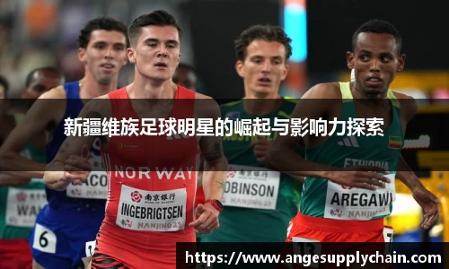 新疆维族足球明星的崛起与影响力探索